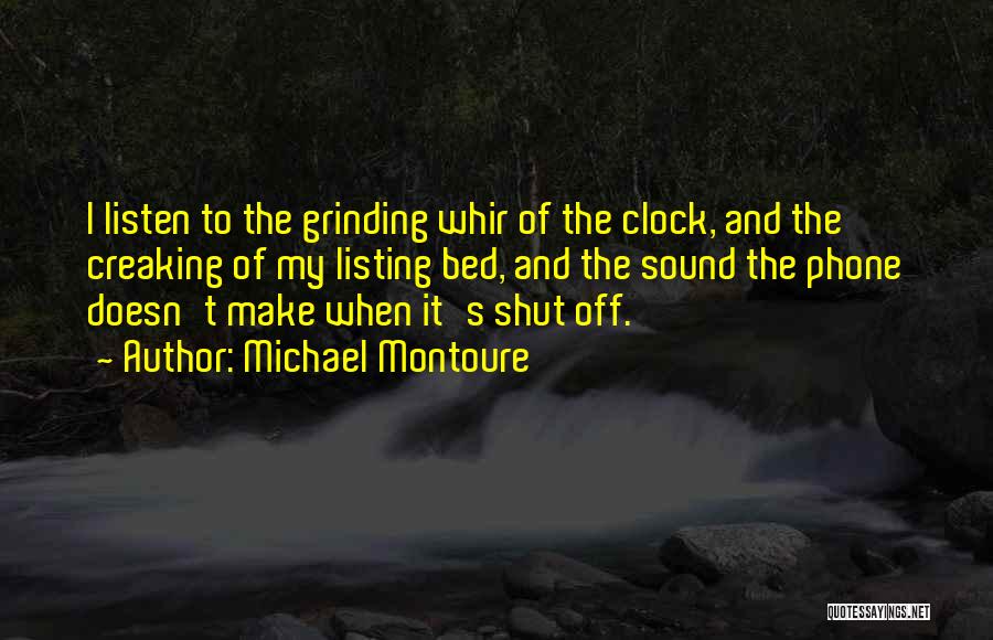 Michael Montoure Quotes: I Listen To The Grinding Whir Of The Clock, And The Creaking Of My Listing Bed, And The Sound The