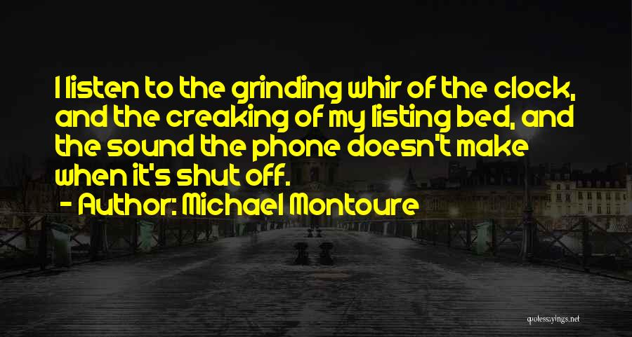 Michael Montoure Quotes: I Listen To The Grinding Whir Of The Clock, And The Creaking Of My Listing Bed, And The Sound The