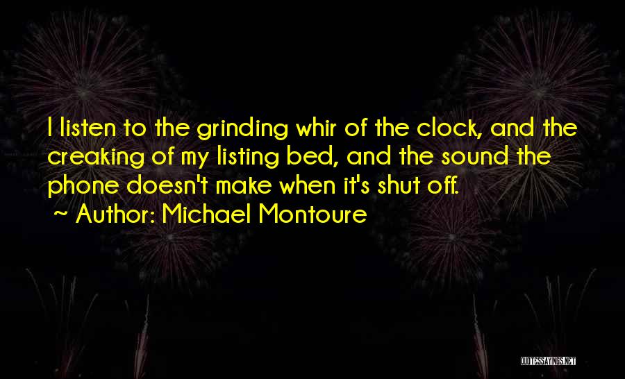 Michael Montoure Quotes: I Listen To The Grinding Whir Of The Clock, And The Creaking Of My Listing Bed, And The Sound The