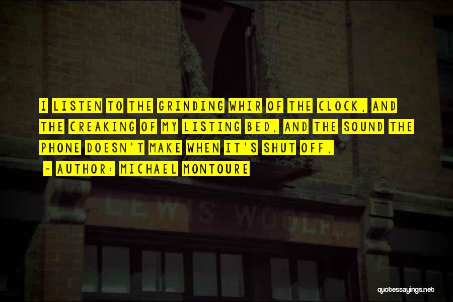 Michael Montoure Quotes: I Listen To The Grinding Whir Of The Clock, And The Creaking Of My Listing Bed, And The Sound The