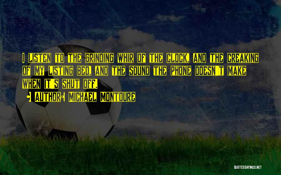 Michael Montoure Quotes: I Listen To The Grinding Whir Of The Clock, And The Creaking Of My Listing Bed, And The Sound The