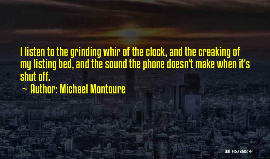 Michael Montoure Quotes: I Listen To The Grinding Whir Of The Clock, And The Creaking Of My Listing Bed, And The Sound The