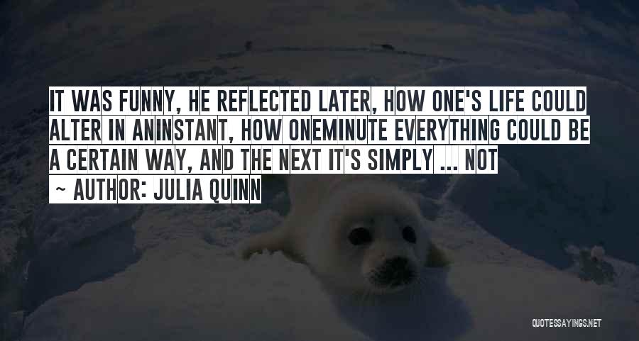 Julia Quinn Quotes: It Was Funny, He Reflected Later, How One's Life Could Alter In Aninstant, How Oneminute Everything Could Be A Certain
