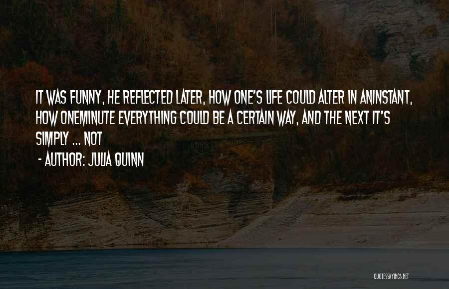 Julia Quinn Quotes: It Was Funny, He Reflected Later, How One's Life Could Alter In Aninstant, How Oneminute Everything Could Be A Certain