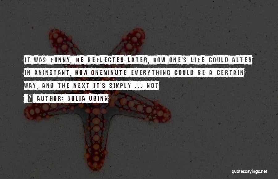 Julia Quinn Quotes: It Was Funny, He Reflected Later, How One's Life Could Alter In Aninstant, How Oneminute Everything Could Be A Certain