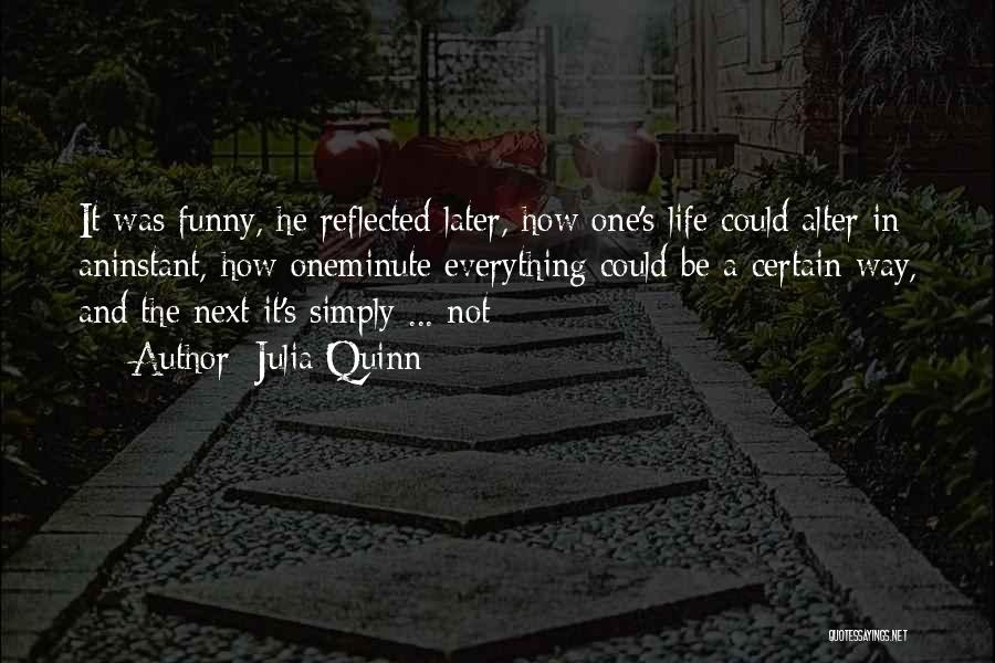 Julia Quinn Quotes: It Was Funny, He Reflected Later, How One's Life Could Alter In Aninstant, How Oneminute Everything Could Be A Certain