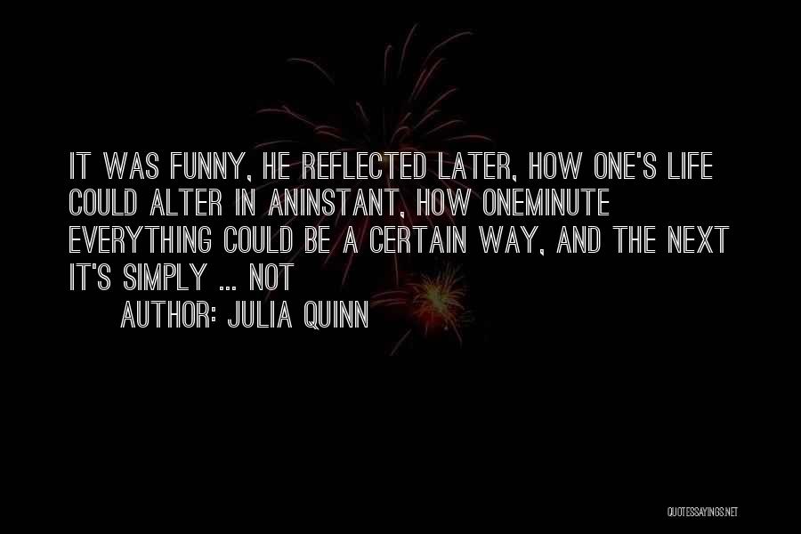 Julia Quinn Quotes: It Was Funny, He Reflected Later, How One's Life Could Alter In Aninstant, How Oneminute Everything Could Be A Certain