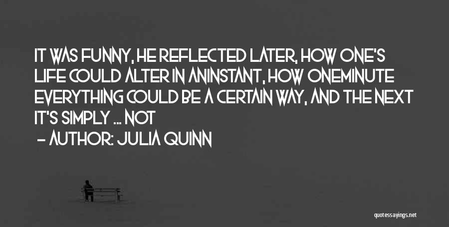 Julia Quinn Quotes: It Was Funny, He Reflected Later, How One's Life Could Alter In Aninstant, How Oneminute Everything Could Be A Certain