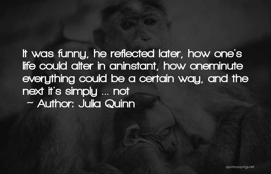 Julia Quinn Quotes: It Was Funny, He Reflected Later, How One's Life Could Alter In Aninstant, How Oneminute Everything Could Be A Certain