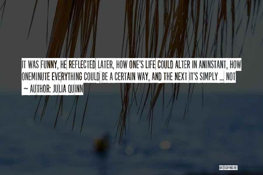 Julia Quinn Quotes: It Was Funny, He Reflected Later, How One's Life Could Alter In Aninstant, How Oneminute Everything Could Be A Certain