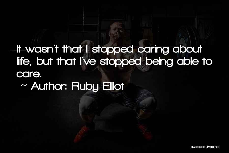 Ruby Elliot Quotes: It Wasn't That I Stopped Caring About Life, But That I've Stopped Being Able To Care.