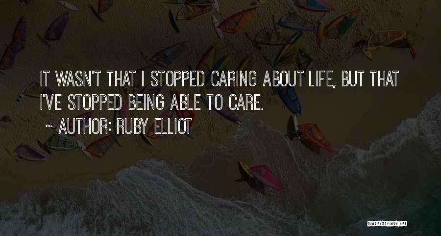 Ruby Elliot Quotes: It Wasn't That I Stopped Caring About Life, But That I've Stopped Being Able To Care.