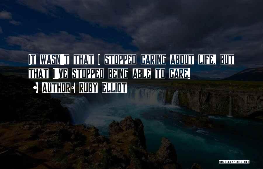 Ruby Elliot Quotes: It Wasn't That I Stopped Caring About Life, But That I've Stopped Being Able To Care.