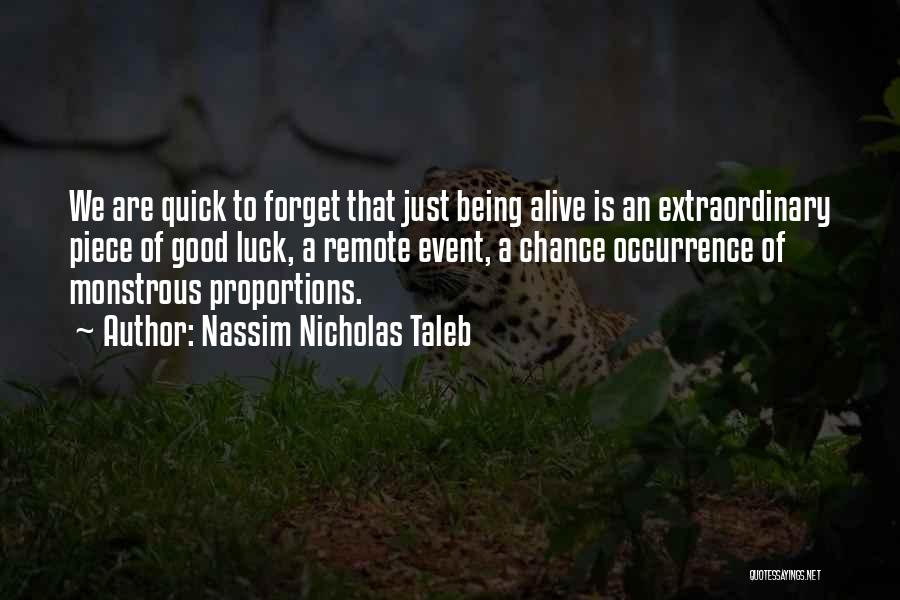 Nassim Nicholas Taleb Quotes: We Are Quick To Forget That Just Being Alive Is An Extraordinary Piece Of Good Luck, A Remote Event, A