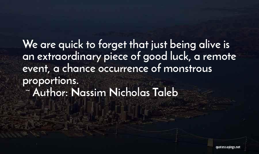 Nassim Nicholas Taleb Quotes: We Are Quick To Forget That Just Being Alive Is An Extraordinary Piece Of Good Luck, A Remote Event, A