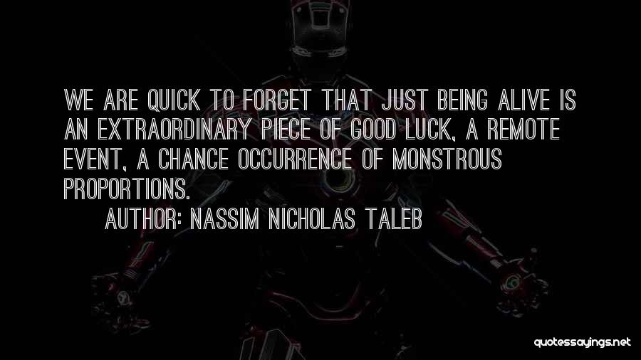 Nassim Nicholas Taleb Quotes: We Are Quick To Forget That Just Being Alive Is An Extraordinary Piece Of Good Luck, A Remote Event, A