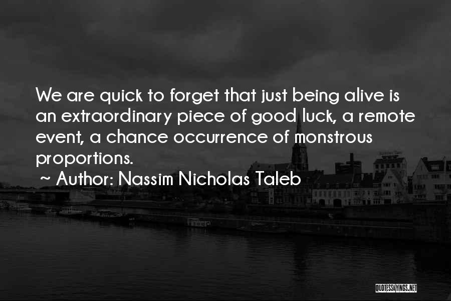 Nassim Nicholas Taleb Quotes: We Are Quick To Forget That Just Being Alive Is An Extraordinary Piece Of Good Luck, A Remote Event, A