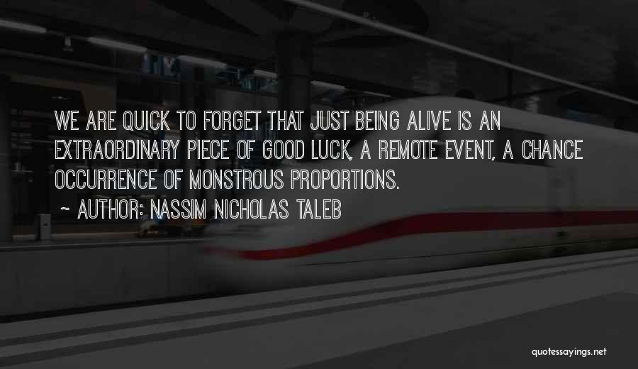 Nassim Nicholas Taleb Quotes: We Are Quick To Forget That Just Being Alive Is An Extraordinary Piece Of Good Luck, A Remote Event, A