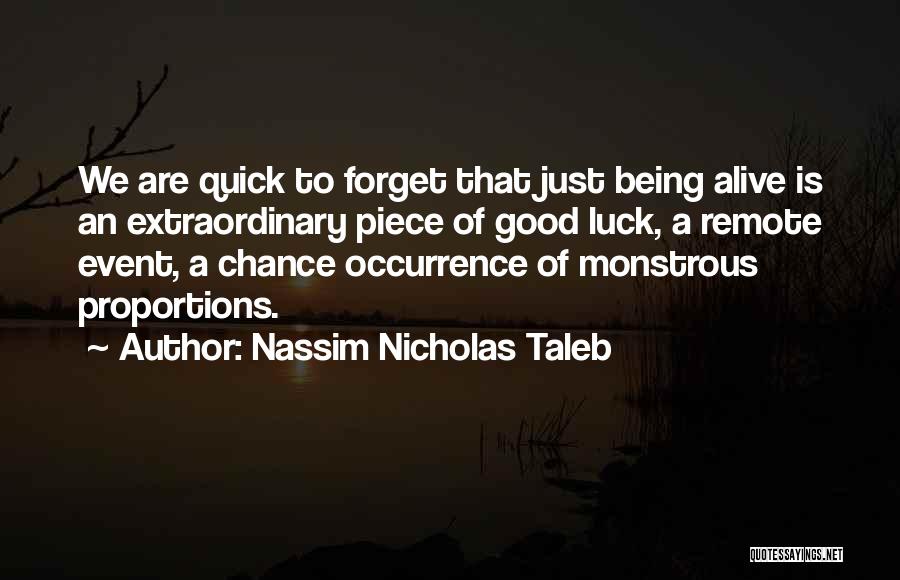 Nassim Nicholas Taleb Quotes: We Are Quick To Forget That Just Being Alive Is An Extraordinary Piece Of Good Luck, A Remote Event, A