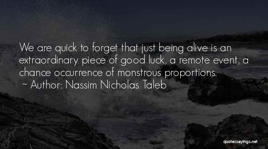 Nassim Nicholas Taleb Quotes: We Are Quick To Forget That Just Being Alive Is An Extraordinary Piece Of Good Luck, A Remote Event, A