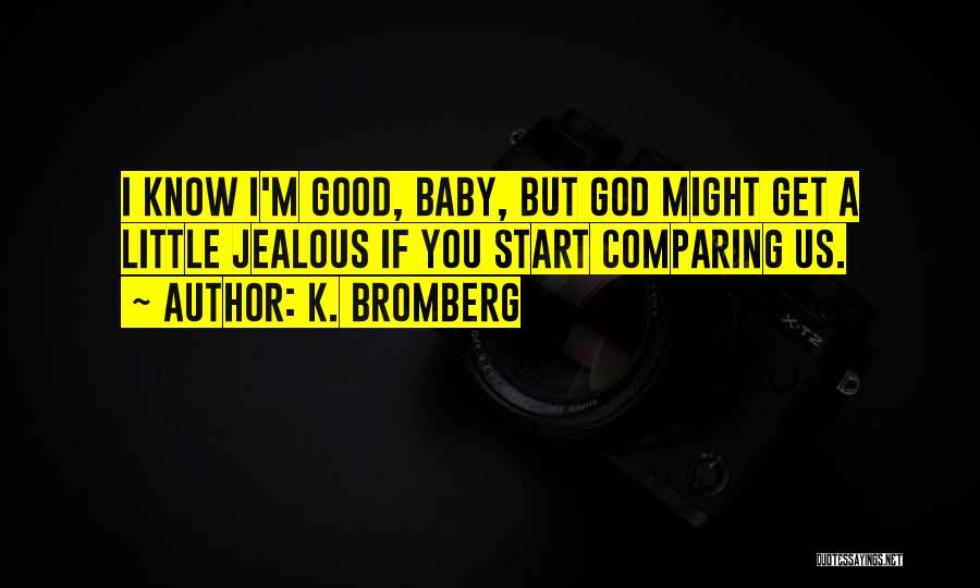 K. Bromberg Quotes: I Know I'm Good, Baby, But God Might Get A Little Jealous If You Start Comparing Us.