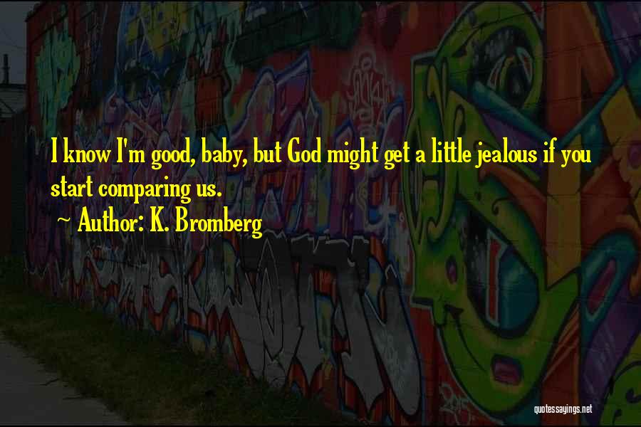 K. Bromberg Quotes: I Know I'm Good, Baby, But God Might Get A Little Jealous If You Start Comparing Us.