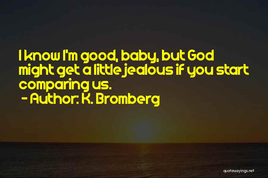 K. Bromberg Quotes: I Know I'm Good, Baby, But God Might Get A Little Jealous If You Start Comparing Us.