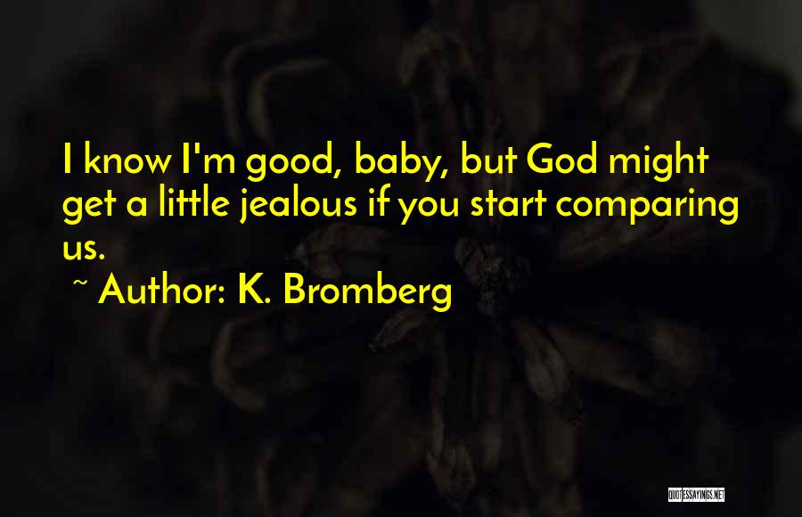 K. Bromberg Quotes: I Know I'm Good, Baby, But God Might Get A Little Jealous If You Start Comparing Us.