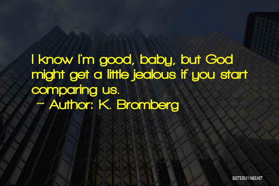 K. Bromberg Quotes: I Know I'm Good, Baby, But God Might Get A Little Jealous If You Start Comparing Us.