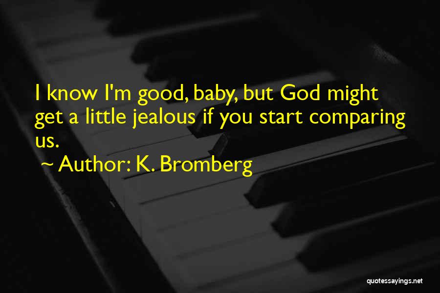 K. Bromberg Quotes: I Know I'm Good, Baby, But God Might Get A Little Jealous If You Start Comparing Us.