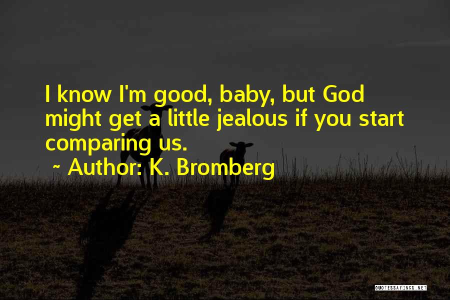 K. Bromberg Quotes: I Know I'm Good, Baby, But God Might Get A Little Jealous If You Start Comparing Us.