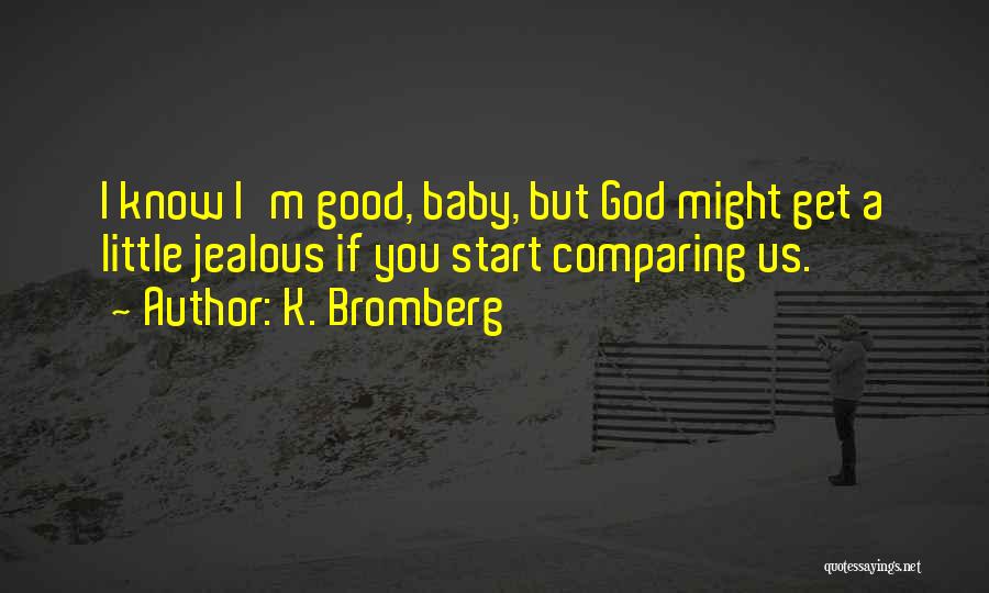 K. Bromberg Quotes: I Know I'm Good, Baby, But God Might Get A Little Jealous If You Start Comparing Us.