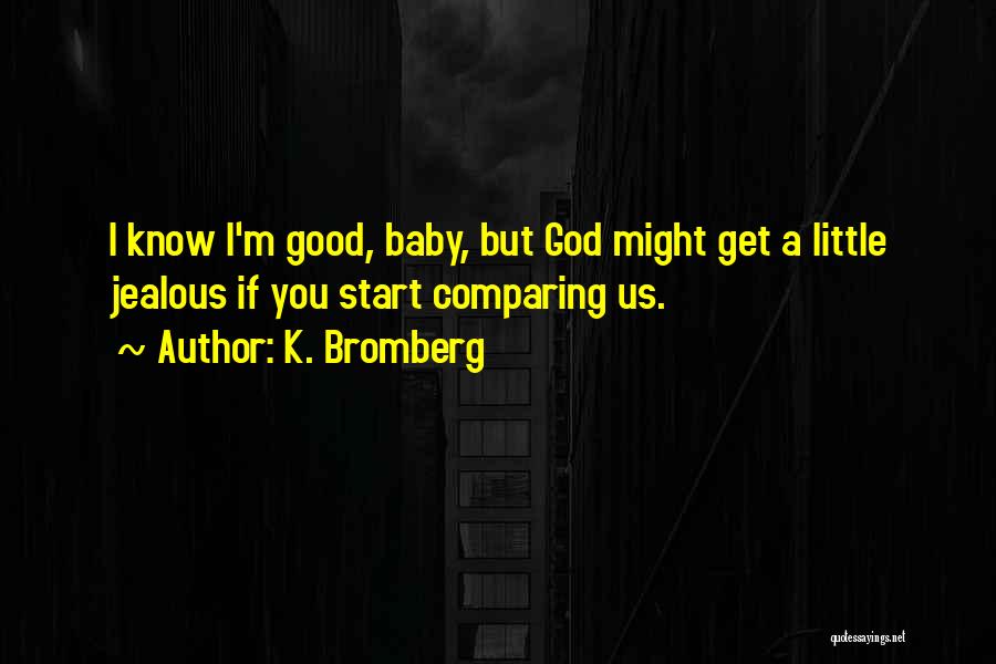 K. Bromberg Quotes: I Know I'm Good, Baby, But God Might Get A Little Jealous If You Start Comparing Us.