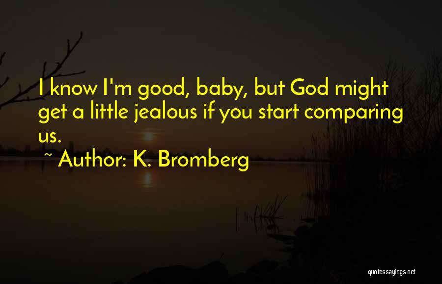 K. Bromberg Quotes: I Know I'm Good, Baby, But God Might Get A Little Jealous If You Start Comparing Us.