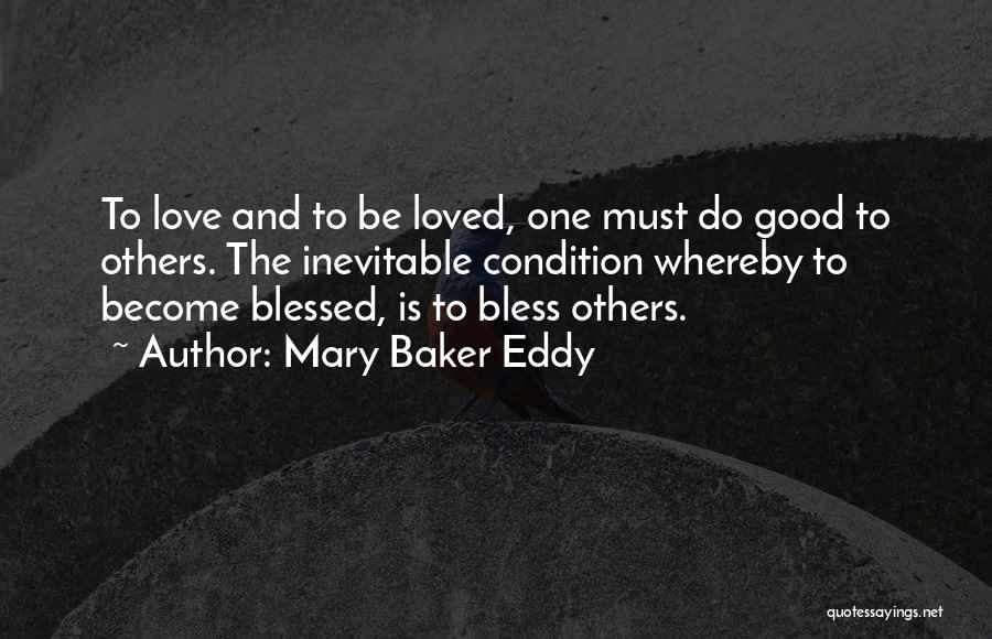 Mary Baker Eddy Quotes: To Love And To Be Loved, One Must Do Good To Others. The Inevitable Condition Whereby To Become Blessed, Is