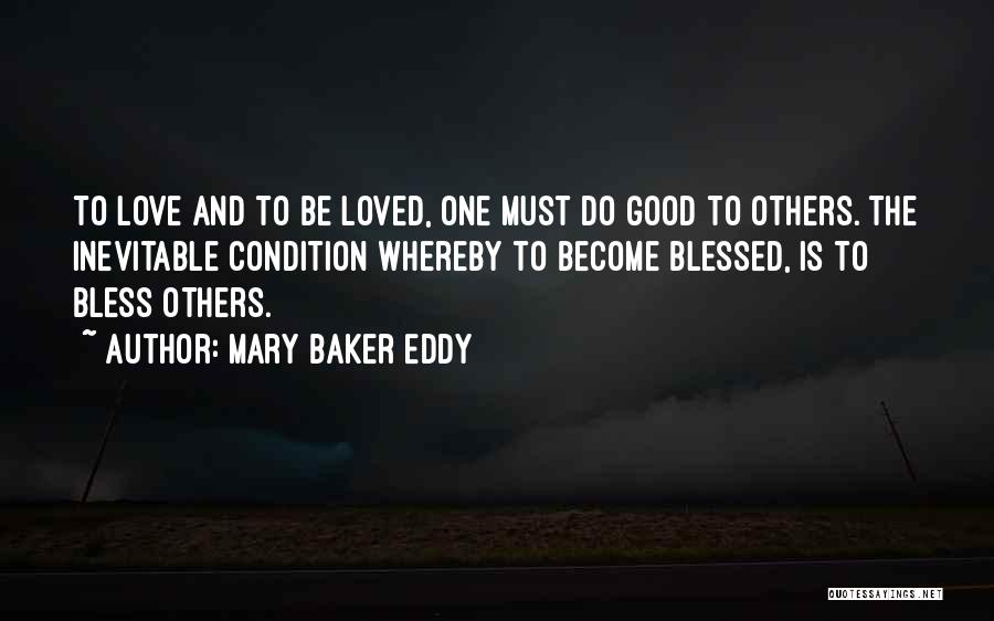 Mary Baker Eddy Quotes: To Love And To Be Loved, One Must Do Good To Others. The Inevitable Condition Whereby To Become Blessed, Is