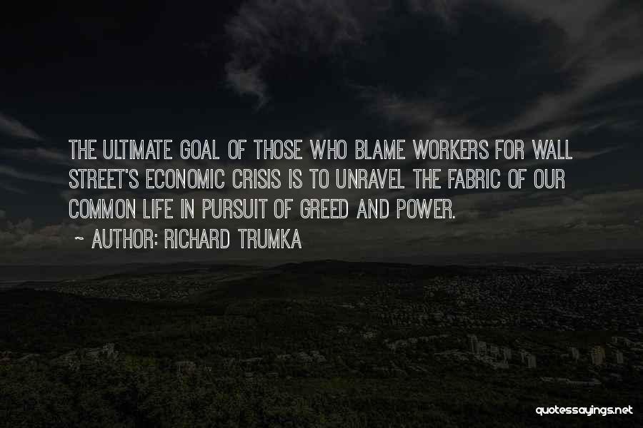 Richard Trumka Quotes: The Ultimate Goal Of Those Who Blame Workers For Wall Street's Economic Crisis Is To Unravel The Fabric Of Our