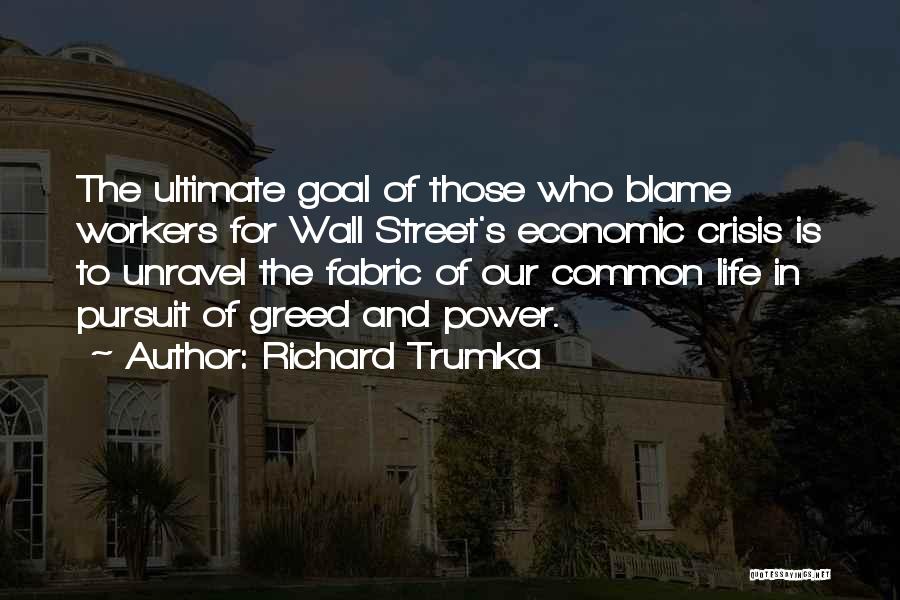 Richard Trumka Quotes: The Ultimate Goal Of Those Who Blame Workers For Wall Street's Economic Crisis Is To Unravel The Fabric Of Our