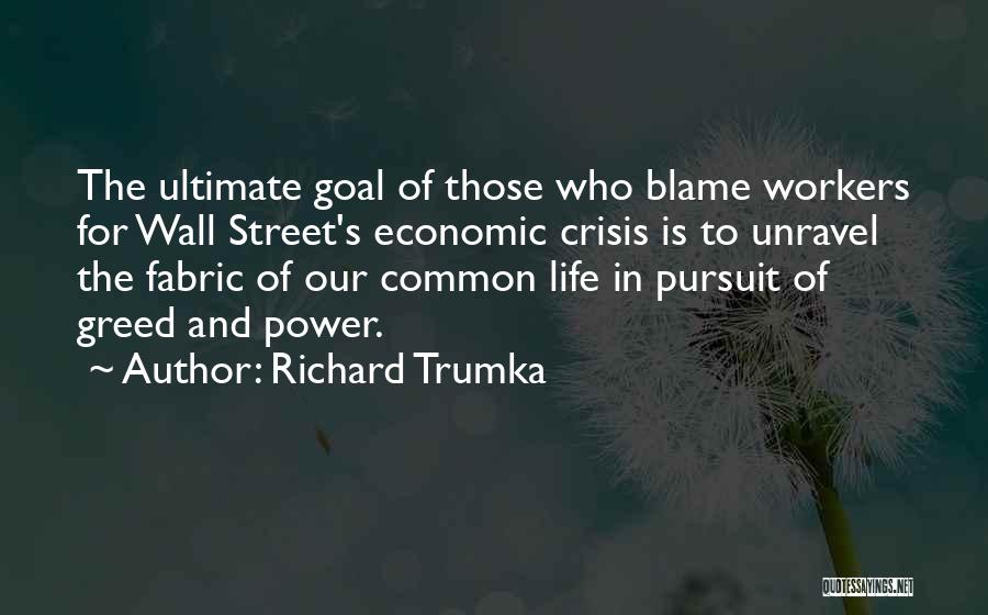 Richard Trumka Quotes: The Ultimate Goal Of Those Who Blame Workers For Wall Street's Economic Crisis Is To Unravel The Fabric Of Our