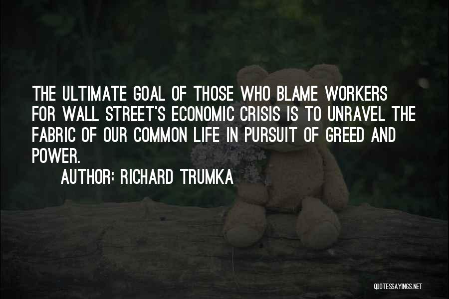 Richard Trumka Quotes: The Ultimate Goal Of Those Who Blame Workers For Wall Street's Economic Crisis Is To Unravel The Fabric Of Our