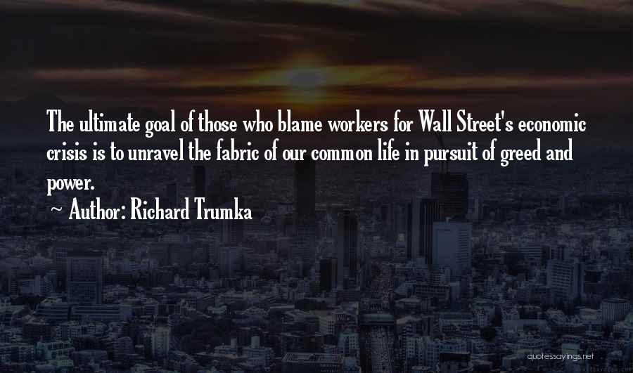 Richard Trumka Quotes: The Ultimate Goal Of Those Who Blame Workers For Wall Street's Economic Crisis Is To Unravel The Fabric Of Our