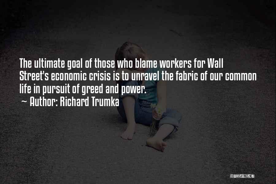 Richard Trumka Quotes: The Ultimate Goal Of Those Who Blame Workers For Wall Street's Economic Crisis Is To Unravel The Fabric Of Our