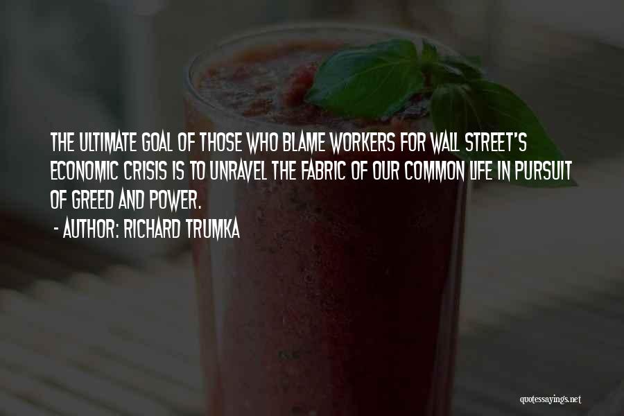 Richard Trumka Quotes: The Ultimate Goal Of Those Who Blame Workers For Wall Street's Economic Crisis Is To Unravel The Fabric Of Our