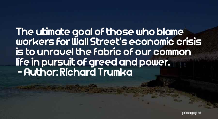 Richard Trumka Quotes: The Ultimate Goal Of Those Who Blame Workers For Wall Street's Economic Crisis Is To Unravel The Fabric Of Our