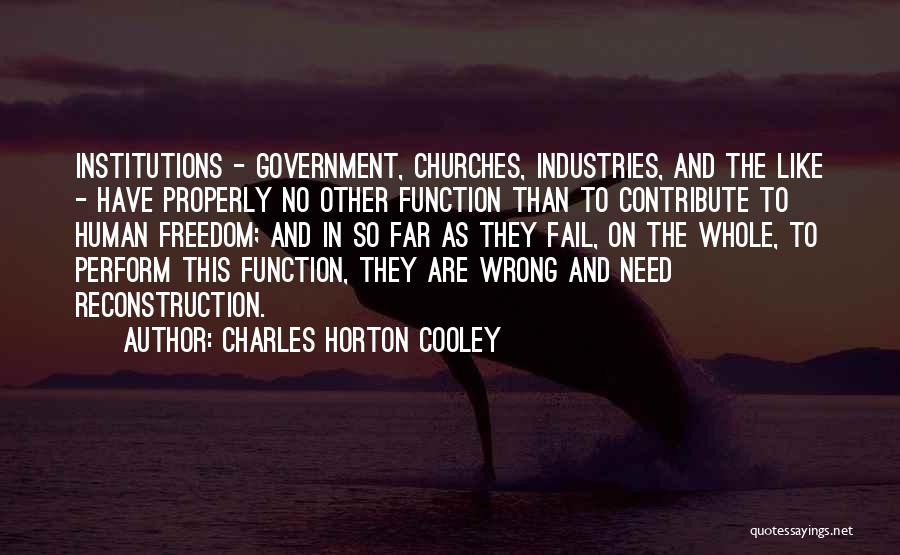 Charles Horton Cooley Quotes: Institutions - Government, Churches, Industries, And The Like - Have Properly No Other Function Than To Contribute To Human Freedom;