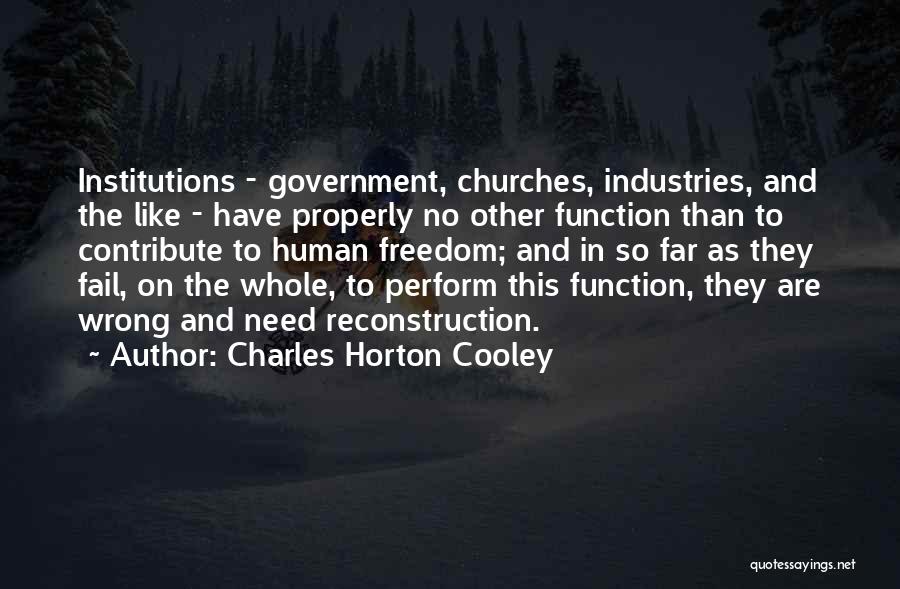 Charles Horton Cooley Quotes: Institutions - Government, Churches, Industries, And The Like - Have Properly No Other Function Than To Contribute To Human Freedom;