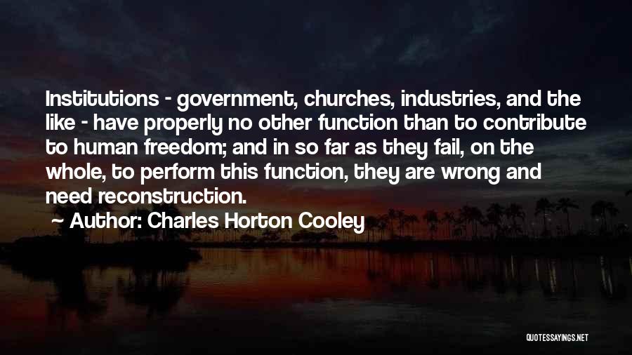 Charles Horton Cooley Quotes: Institutions - Government, Churches, Industries, And The Like - Have Properly No Other Function Than To Contribute To Human Freedom;