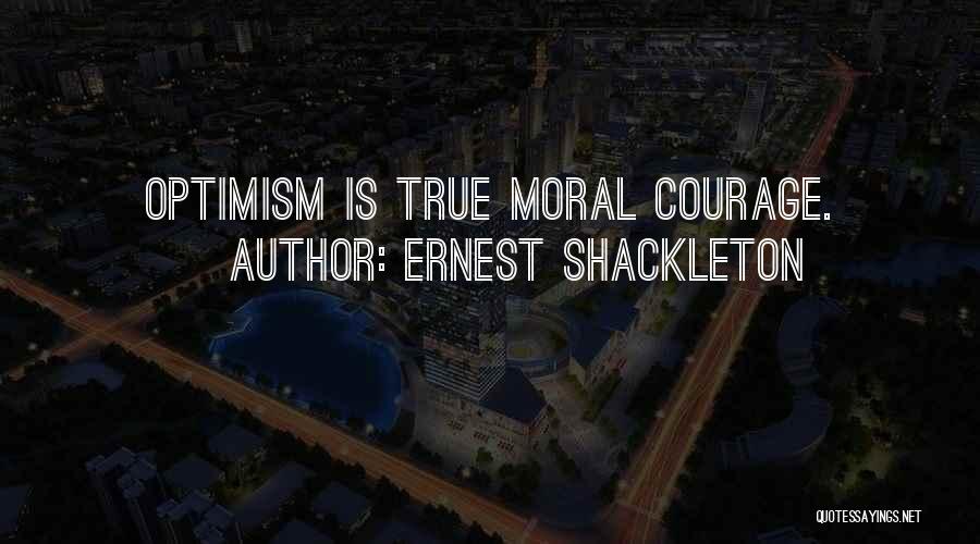 Ernest Shackleton Quotes: Optimism Is True Moral Courage.