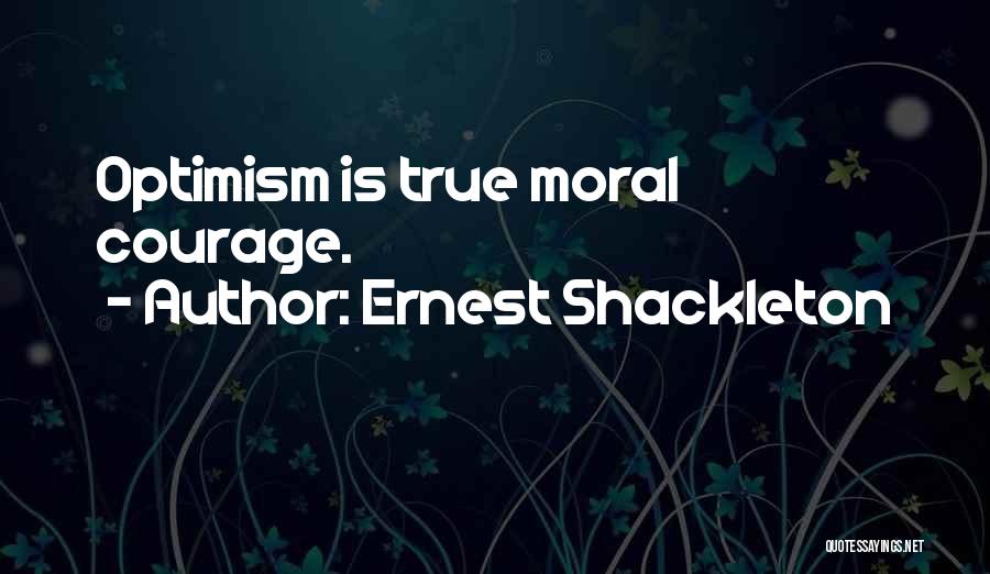 Ernest Shackleton Quotes: Optimism Is True Moral Courage.