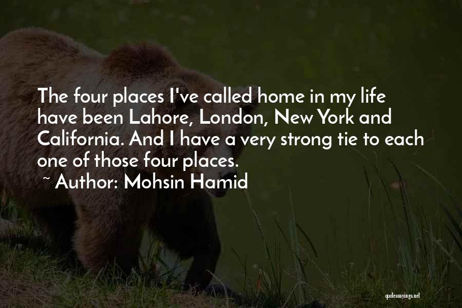 Mohsin Hamid Quotes: The Four Places I've Called Home In My Life Have Been Lahore, London, New York And California. And I Have